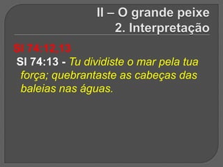 Sl 74:12,13
Sl 74:13 - Tu dividiste o mar pela tua
 força; quebrantaste as cabeças das
 baleias nas águas.
 