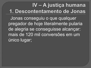 Jonas conseguiu o que qualquer
pregador de hoje literalmente pularia
de alegria se conseguisse alcançar:
mais de 120 mil conversões em um
único lugar;
 