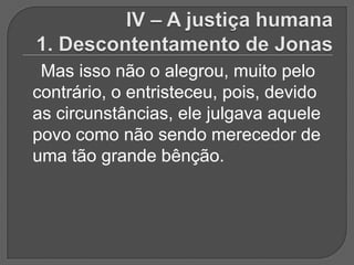 Mas isso não o alegrou, muito pelo
contrário, o entristeceu, pois, devido
as circunstâncias, ele julgava aquele
povo como não sendo merecedor de
uma tão grande bênção.
 