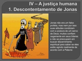 Jonas não era um falso
profeta, mas nem por isso
suas atitudes condiziam
com a postura de um servo
de Deus; muitos confiam
cegamente em seus líderes
e não se preocupam em
buscar discernimento
espiritual para saber se eles
estão agindo realmente de
acordo com a Palavra
 