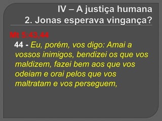 Mt 5:43,44
 44 - Eu, porém, vos digo: Amai a
 vossos inimigos, bendizei os que vos
 maldizem, fazei bem aos que vos
 odeiam e orai pelos que vos
 maltratam e vos perseguem,
 