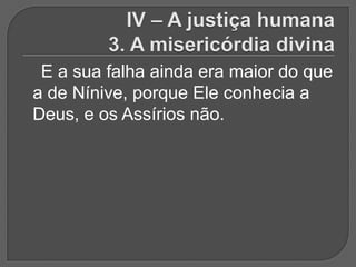 E a sua falha ainda era maior do que
a de Nínive, porque Ele conhecia a
Deus, e os Assírios não.
 
