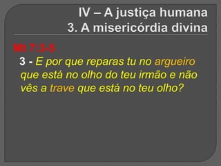 Mt 7:3-5
 3 - E por que reparas tu no argueiro
 que está no olho do teu irmão e não
 vês a trave que está no teu olho?
 