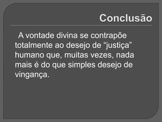 A vontade divina se contrapõe
totalmente ao desejo de “justiça”
humano que, muitas vezes, nada
mais é do que simples desejo de
vingança.
 
