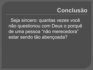 Seja sincero: quantas vezes você
não questionou com Deus o porquê
de uma pessoa “não merecedora”
estar sendo tão abençoada?
 