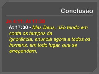 Jn 4:11; At 17:30
 At 17:30 - Mas Deus, não tendo em
 conta os tempos da
 ignorância, anuncia agora a todos os
 homens, em todo lugar, que se
 arrependam,
 