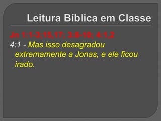 Jn 1:1-3;15,17; 3:8-10; 4:1,2
4:1 - Mas isso desagradou
 extremamente a Jonas, e ele ficou
 irado.
 
