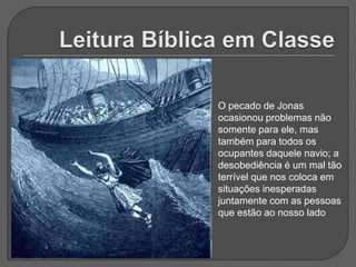 O pecado de Jonas
ocasionou problemas não
somente para ele, mas
também para todos os
ocupantes daquele navio; a
desobediência é um mal tão
terrível que nos coloca em
situações inesperadas
juntamente com as pessoas
que estão ao nosso lado
 