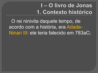 O rei ninivita daquele tempo, de
acordo com a história, era Adade-
Ninari III: ele teria falecido em 783aC;
 