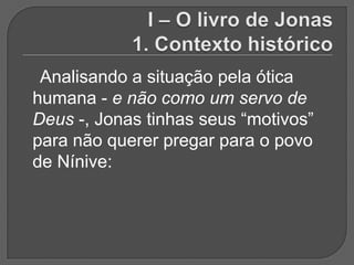 Analisando a situação pela ótica
humana - e não como um servo de
Deus -, Jonas tinhas seus “motivos”
para não querer pregar para o povo
de Nínive:
 
