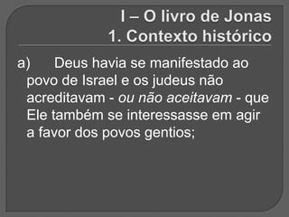 a)    Deus havia se manifestado ao
 povo de Israel e os judeus não
 acreditavam - ou não aceitavam - que
 Ele também se interessasse em agir
 a favor dos povos gentios;
 