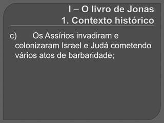 c)    Os Assírios invadiram e
 colonizaram Israel e Judá cometendo
 vários atos de barbaridade;
 