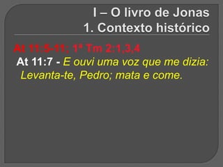 At 11:5-11; 1ª Tm 2:1,3,4
At 11:7 - E ouvi uma voz que me dizia:
 Levanta-te, Pedro; mata e come.
 
