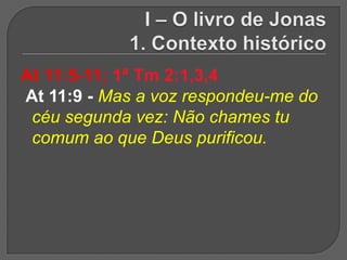 At 11:5-11; 1ª Tm 2:1,3,4
At 11:9 - Mas a voz respondeu-me do
 céu segunda vez: Não chames tu
 comum ao que Deus purificou.
 