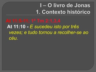At 11:5-11; 1ª Tm 2:1,3,4
At 11:10 - E sucedeu isto por três
 vezes; e tudo tornou a recolher-se ao
 céu.
 
