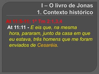 At 11:5-11; 1ª Tm 2:1,3,4
At 11:11 - E eis que, na mesma
 hora, pararam, junto da casa em que
 eu estava, três homens que me foram
 enviados de Cesaréia.
 
