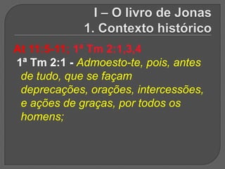 At 11:5-11; 1ª Tm 2:1,3,4
1ª Tm 2:1 - Admoesto-te, pois, antes
 de tudo, que se façam
 deprecações, orações, intercessões,
 e ações de graças, por todos os
 homens;
 