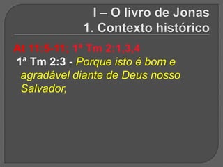 At 11:5-11; 1ª Tm 2:1,3,4
1ª Tm 2:3 - Porque isto é bom e
 agradável diante de Deus nosso
 Salvador,
 