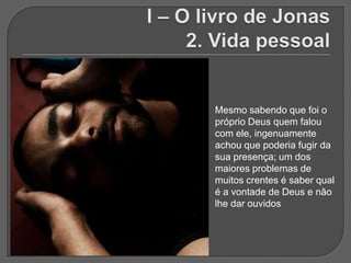 Mesmo sabendo que foi o
próprio Deus quem falou
com ele, ingenuamente
achou que poderia fugir da
sua presença; um dos
maiores problemas de
muitos crentes é saber qual
é a vontade de Deus e não
lhe dar ouvidos
 