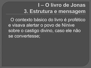 O contexto básico do livro é profético
e visava alertar o povo de Nínive
sobre o castigo divino, caso ele não
se convertesse;
 