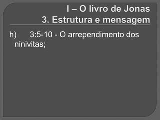 h)    3:5-10 - O arrependimento dos
 ninivitas;
 