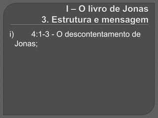 i)       4:1-3 - O descontentamento de
     Jonas;
 