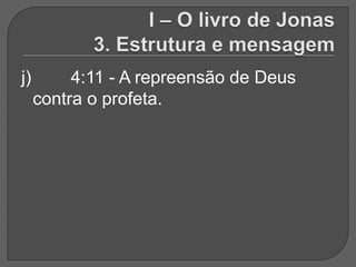 j)        4:11 - A repreensão de Deus
     contra o profeta.
 