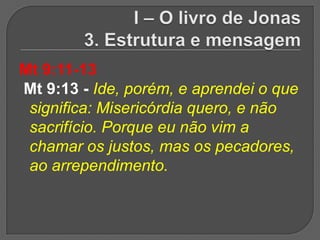 Mt 9:11-13
Mt 9:13 - Ide, porém, e aprendei o que
 significa: Misericórdia quero, e não
 sacrifício. Porque eu não vim a
 chamar os justos, mas os pecadores,
 ao arrependimento.
 