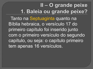 Tanto na Septuaginta quanto na
Bíblia hebraica, o versículo 17 do
primeiro capítulo foi inserido junto
com o primeiro versículo do segundo
capítulo, ou seja: o capítulo primeiro
tem apenas 16 versículos.
 