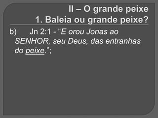b)   Jn 2:1 - “E orou Jonas ao
 SENHOR, seu Deus, das entranhas
 do peixe.”;
 