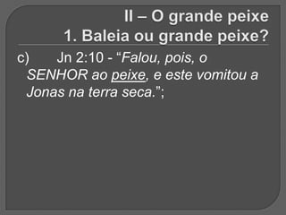 c)   Jn 2:10 - “Falou, pois, o
 SENHOR ao peixe, e este vomitou a
 Jonas na terra seca.”;
 