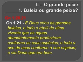 Gn 1:20,21
Gn 1:21 - E Deus criou as grandes
 baleias, e todo o réptil de alma
 vivente que as águas
 abundantemente produziram
 conforme as suas espécies; e toda a
 ave de asas conforme a sua espécie;
 e viu Deus que era bom.
 