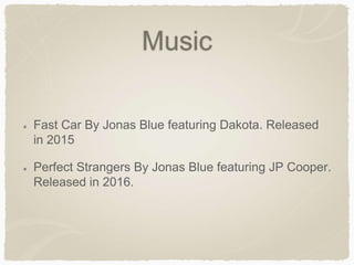 Music
Fast Car By Jonas Blue featuring Dakota. Released
in 2015
Perfect Strangers By Jonas Blue featuring JP Cooper.
Released in 2016.
 