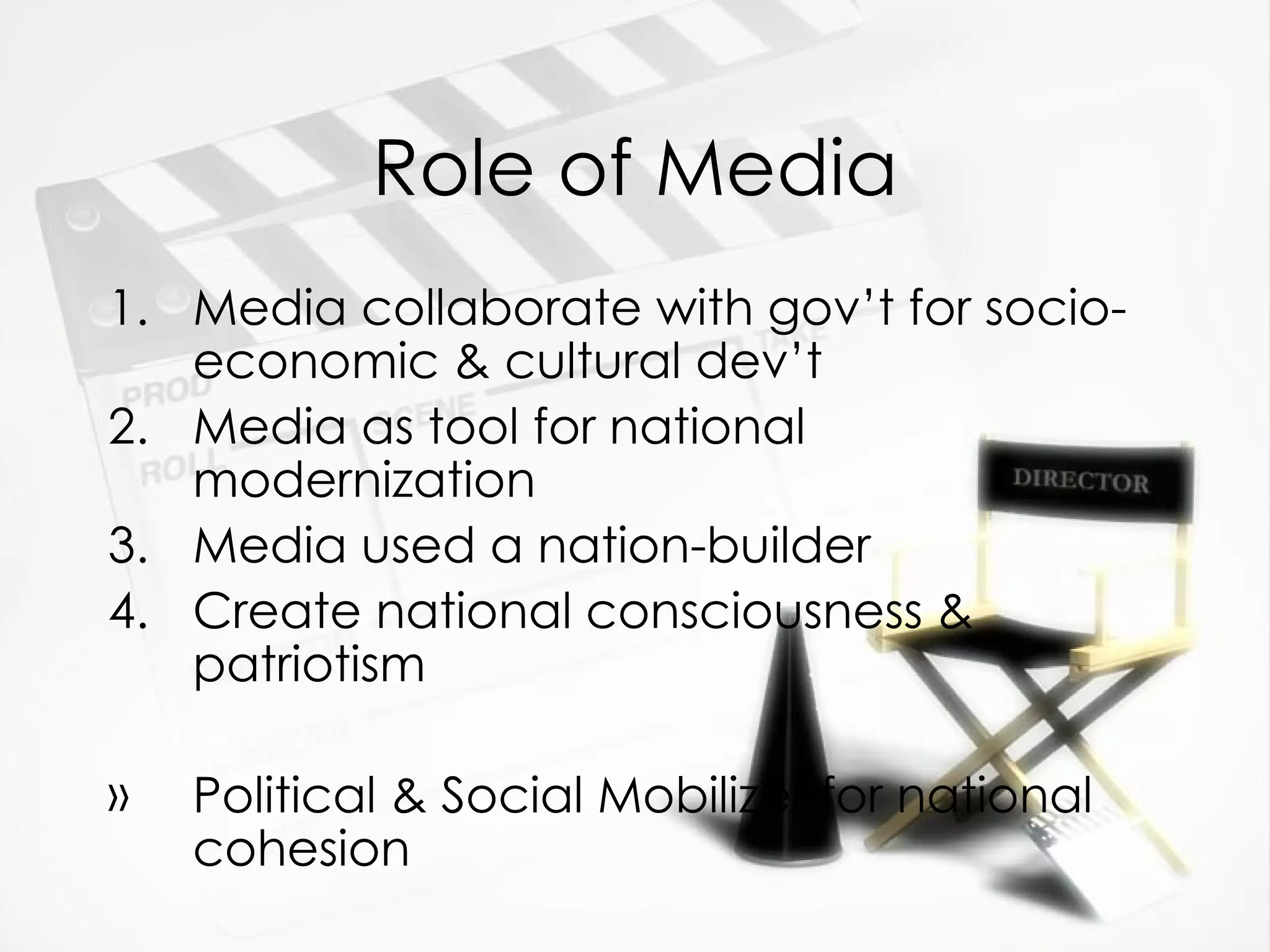 Role of Media Media collaborate with gov’t for socio-economic & cultural dev’t Media as tool for national modernization Media used a nation-builder Create national consciousness & patriotism Political & Social Mobilizer for national cohesion 