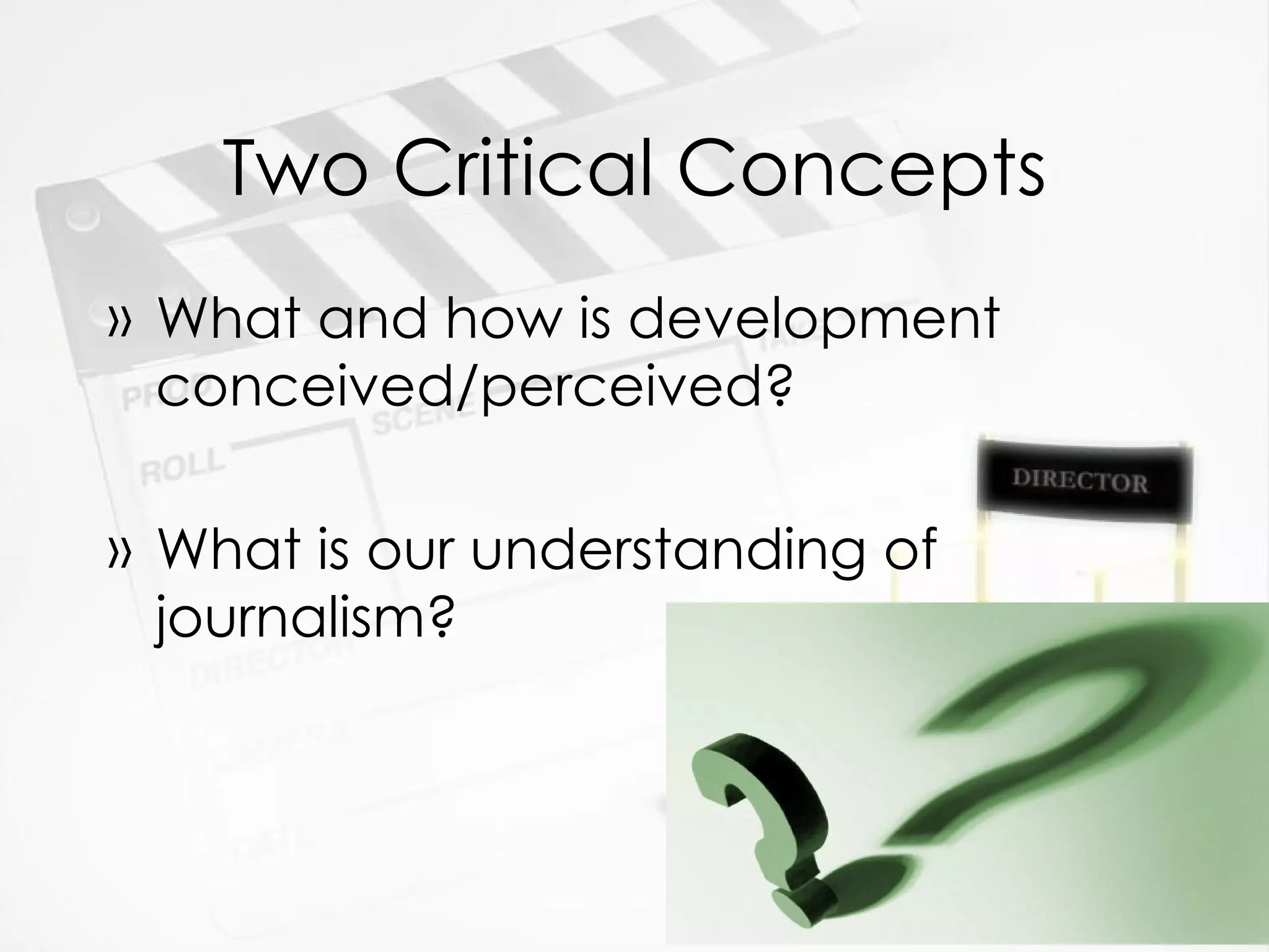 Two Critical Concepts What and how is development conceived/perceived? What is our understanding of journalism? 