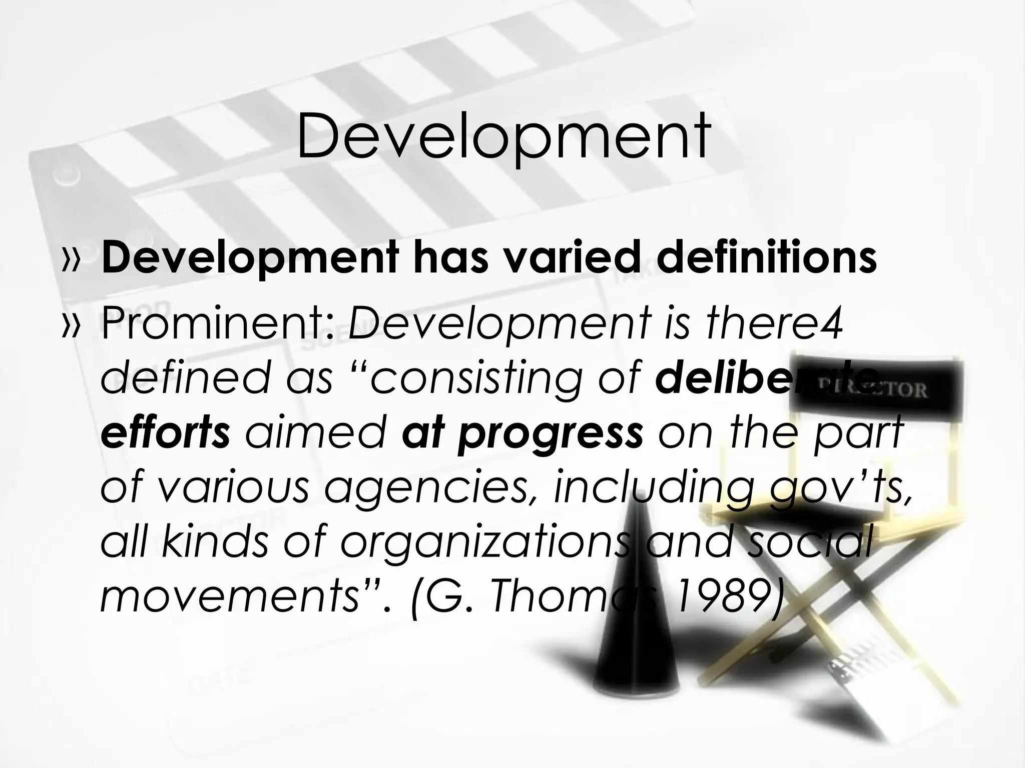 Development  Development has varied definitions Prominent:  Development is there4 defined as “consisting of  deliberate efforts  aimed  at progress  on the part of various agencies, including gov’ts, all kinds of organizations and social movements”. (G. Thomas 1989) 