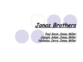 Jonas Brothers
Paul Kevin Jonas Miller
Joseph Adam Jonas Miller
Nicholas Jerry Jonas Miller
 