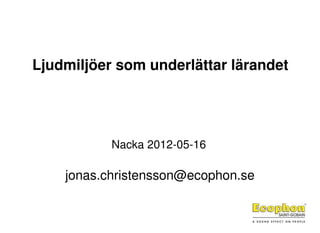 Ljudmiljöer som underlättar lärandet




           Nacka 2012-05-16

    jonas.christensson@ecophon.se
 