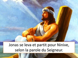 Jonas se leva et partit pour Ninive,
selon la parole du Seigneur.