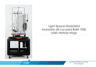 1990
Contexto Histórico da Arte
e Tecnologia1920 1930 1950 1960 1980
Light-Space Modulator
Acessório de Luz para Balé 1930
Làslò Moholy Nagy
 