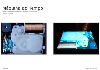 Máquina do TempoVídeo de um mecanismo aberto mostrando todas as engrenagens e o seu funcionamento.
Vídeo, 2013, 1:02 minutos
Jonas Esteves Máquina do Tempo, 2013
 