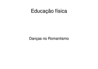    
Educação física
Danças no Romantismo
 