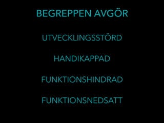 BEGREPPEN AVGÖR
HANDIKAPPAD
UTVECKLINGSSTÖRD
FUNKTIONSHINDRAD
FUNKTIONSNEDSATT
 