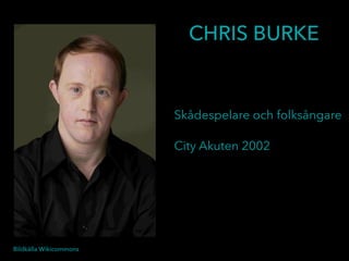 Bildkälla Wikicommons
Skådespelare och folksångare
City Akuten 2002
CHRIS BURKE
 