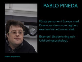 Första personen i Europa med
Downs syndrom som tagit en
examen från ett universitet.
Examen i Undervisning och
Utbildningspsykologi.
Bildkälla Wikicommons
PABLO PINEDA
 