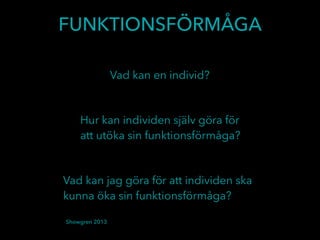 FUNKTIONSFÖRMÅGA
Vad kan en individ?
Vad kan jag göra för att individen ska
kunna öka sin funktionsförmåga?
Hur kan individen själv göra för
att utöka sin funktionsförmåga?
Showgren 2013
 