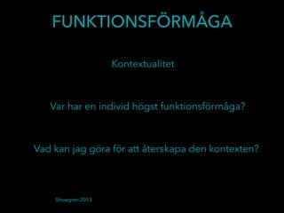 FUNKTIONSFÖRMÅGA
Showgren 2013
Kontextualitet
Var har en individ högst funktionsförmåga?
Vad kan jag göra för att återskapa den kontexten?
 