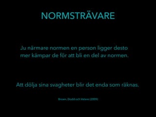 Ju närmare normen en person ligger desto
mer kämpar de för att bli en del av normen.
Att dölja sina svagheter blir det enda som räknas.
NORMSTRÄVARE
Brown, Dodd och Vetere (2009)
 