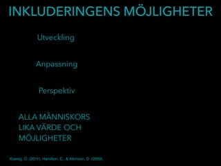 INKLUDERINGENS MÖJLIGHETER
Utveckling
Anpassning
Perspektiv
ALLA MÄNNISKORS
LIKA VÄRDE OCH
MÖJLIGHETER
Koenig, O. (2011). Hamilton, C., & Atkinson, D. (2009).
 