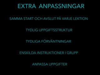 ENSKILDA INSTRUKTIONER I GRUPP
EXTRA ANPASSNINGAR
SAMMA START OCH AVSLUT PÅ VARJE LEKTION
ANPASSA UPPGIFTER
TYDLIG UPPGIFTSSTRUKTUR
TYDLIGA FÖRVÄNTNINGAR
 